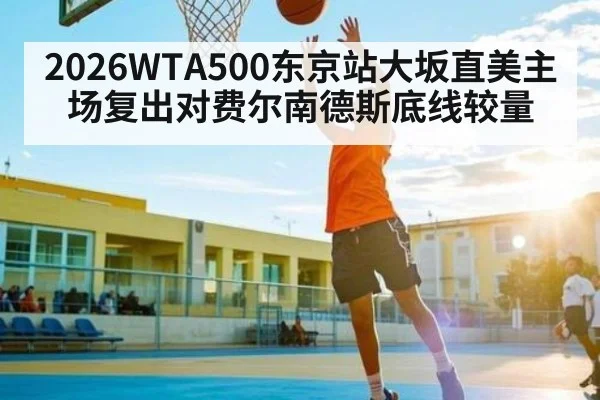 2026WTA500东京站大坂直美主场复出对费尔南德斯底线较量